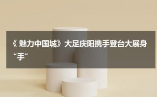 《 魅力中国城》大足庆阳携手登台大展身“手”