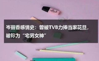 岑丽香感情史：曾被TVB力捧当家花旦，被称为“宅男女神”