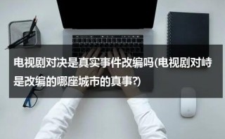 电视剧对决是真实事件改编吗(电视剧对峙是改编的哪座城市的真事?)（对决剧情介绍结局）