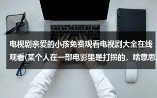 电视剧亲爱的小孩免费观看电视剧大全在线观看(某个人在一部电影里是打拐的，啥意思)（亲爱的小孩迅雷）