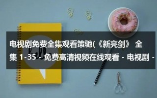 电视剧免费全集观看策驰(《新亮剑》 全集 1-35 - 免费高清视频在线观看 - 电视剧 - 迅雷看看)（新亮剑电视剧全集2018）