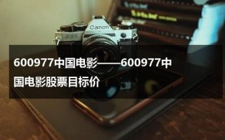 600977中国电影——600977中国电影股票目标价（中国电影股票股）