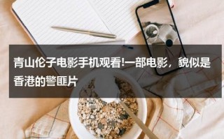 青山伦子电影手机观看!一部电影，貌似是香港的警匪片（青山是什么电视剧）