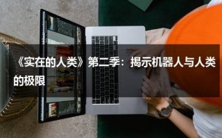 《实在的人类》第二季：揭示机器人与人类的极限（真实人类机器人）