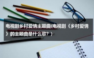 电视剧乡村爱情主题曲(电视剧《乡村爱情》的主题曲是什么歌？)（乡村爱情12部主题曲）
