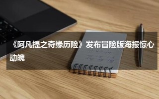 《阿凡提之奇缘历险》发布冒险版海报惊心动魄