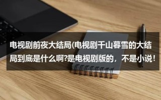 电视剧前夜大结局(电视剧千山暮雪的大结局到底是什么啊?是电视剧版的，不是小说！！)（千山暮雪电视剧续写）