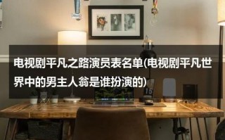 电视剧平凡之路演员表名单(电视剧平凡世界中的男主人翁是谁扮演的)（平凡之路电影女主是谁）