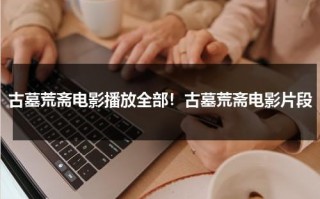 古墓荒斋电影播放全部！古墓荒斋电影片段（古墓荒斋高清完整版下载）