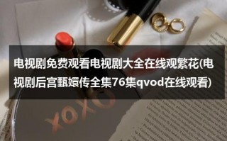 电视剧免费观看电视剧大全在线观繁花(电视剧后宫甄嬛传全集76集qvod在线观看)（甄嬛传在线看免费全集）