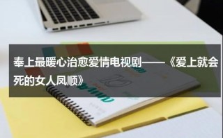 奉上最暖心治愈爱情电视剧——《爱上就会死的女人凤顺》（歌曲爱上才会流泪原唱视频）