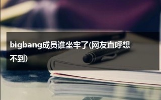 bigbang成员谁坐牢了(网友直呼想不到)（bigbang谁入狱）