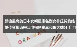 颜值最高的日本女明星排名烈女朴氏契约结婚传金裕贞宋江电视剧秦岚和魏大勋分手了吗（日本颜值很高的女明星是谁）
