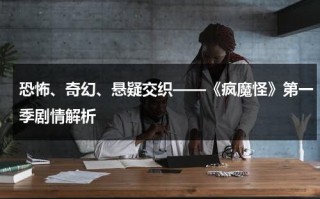 恐怖、奇幻、悬疑交织——《疯魔怪》第一季剧情解析（疯魔小说人物介绍）