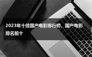 2023年十佳国产电影排行榜，国产电影排名前十