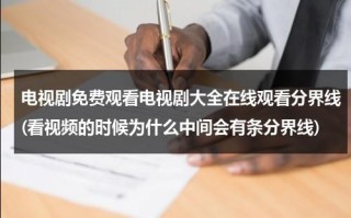 电视剧免费观看电视剧大全在线观看分界线(看视频的时候为什么中间会有条分界线)（分界线在线全集剧情介绍）