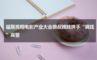 福斯亮相电影产业大会狼叔贱贱携手“调戏”高管