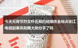 今天元宵节烈女朴氏契约结婚传金裕贞宋江电视剧秦岚和魏大勋分手了吗