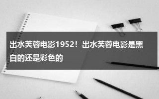 出水芙蓉电影1952！出水芙蓉电影是黑白的还是彩色的（出水芙蓉电影台词）