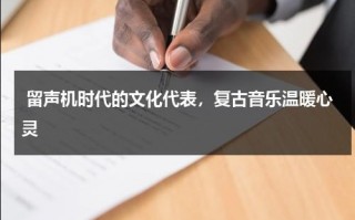 留声机时代的文化代表，复古音乐温暖心灵（留声机经典曲目有哪些）