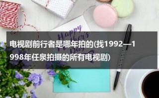 电视剧前行者是哪年拍的(找1992—1998年任泉拍摄的所有电视剧)（前行者演员表裴如海是谁）