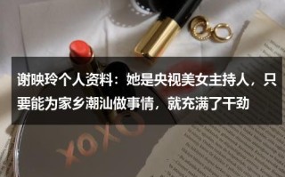 谢映玲个人资料：她是央视美女主持人，只要能为家乡潮汕做事情，就充满了干劲