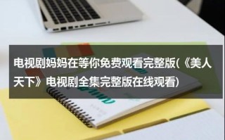 电视剧妈妈在等你免费观看完整版(《美人天下》电视剧全集完整版在线观看)（电视剧《妈妈在等你》播放）