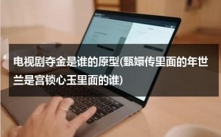 电视剧夺金是谁的原型(甄嬛传里面的年世兰是宫锁心玉里面的谁)（电视剧夺金是哪个年代）