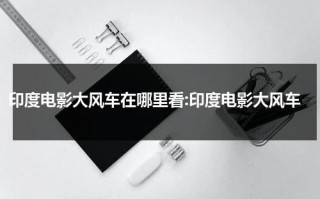 印度电影大风车在哪里看:印度电影大风车（印度电影大风车的图片）