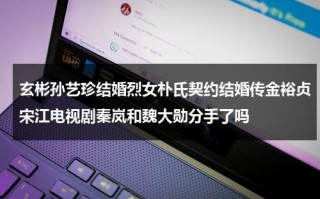玄彬孙艺珍结婚烈女朴氏契约结婚传金裕贞宋江电视剧秦岚和魏大勋分手了吗