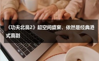 《功夫北鼻2》超空间盛宴，依然是经典港式喜剧（《功夫北鼻2》超空间盛宴,依然是经典港式喜剧吗）