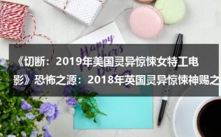 《切断：2019年美国灵异惊悚女特工电影》恐怖之源：2018年英国灵异惊悚神赐之礼影评（切断的概念）