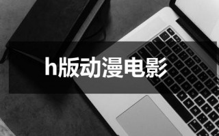 h版动漫电影（h版动漫tube）