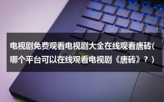 电视剧免费观看电视剧大全在线观看唐砖(哪个平台可以在线观看电视剧《唐砖》？)（唐砖在什么播放器上可以看）