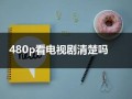 480p看电视剧清楚吗（看电视4k好还是1080p好）