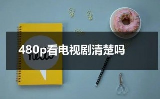 480p看电视剧清楚吗（看电视4k好还是1080p好）