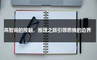 高智商的接触，推理之旅引领思维的边界（和高智商的人怎么聊天）