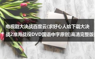 电视剧大决战百度云(求好心人给下载大决战2淮海战役DVD国语中字原创]高清完整版的网址跪谢)（电视剧《大决战》百度网盘）