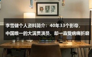 李雪健个人资料简介：40年33个影帝，中国唯一的大满贯演员，却一直受病痛折磨