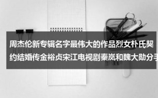 周杰伦新专辑名字最伟大的作品烈女朴氏契约结婚传金裕贞宋江电视剧秦岚和魏大勋分手了吗