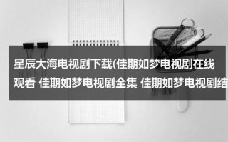 星辰大海电视剧下载(佳期如梦电视剧在线观看 佳期如梦电视剧全集 佳期如梦电视剧结局 佳期如梦电视剧剧情介绍 佳期如梦电视剧下载)（星辰大海电视剧主演）