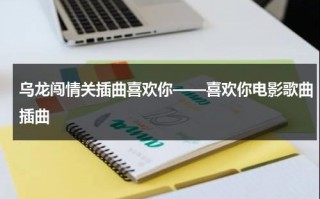 乌龙闯情关插曲喜欢你——喜欢你电影歌曲插曲（乌龙闯情关Bgm喜欢你）
