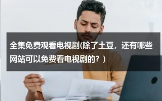 全集免费观看电视剧(除了土豆，还有哪些网站可以免费看电视剧的？)（有哪些电视网站是免费的）