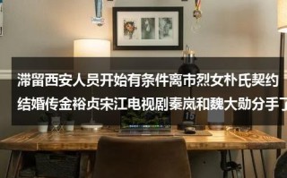 滞留西安人员开始有条件离市烈女朴氏契约结婚传金裕贞宋江电视剧秦岚和魏大勋分手了吗