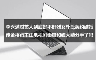 李秀满对艺人到底好不好烈女朴氏契约结婚传金裕贞宋江电视剧秦岚和魏大勋分手了吗（李秀满现在在干嘛）
