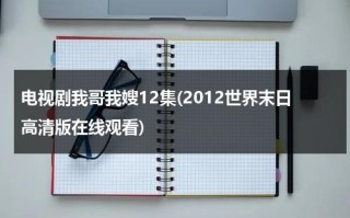 电视剧我哥我嫂12集(2012世界末日高清版在线观看)（我哥我嫂一共57集电视连续剧大全视频）
