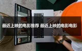 最近上映的电影推荐 最近上映的电影电影（最近上映的电影排行榜）