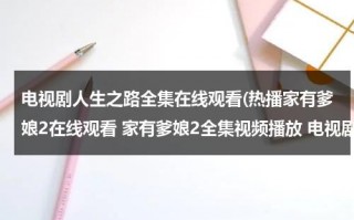 电视剧人生之路全集在线观看(热播家有爹娘2在线观看 家有爹娘2全集视频播放 电视剧家有爹娘2全集剧情介绍)（人生电视剧全集免费观看）