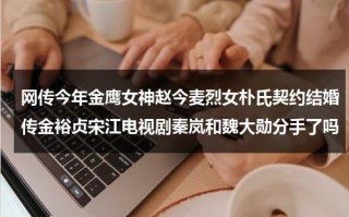 网传今年金鹰女神赵今麦烈女朴氏契约结婚传金裕贞宋江电视剧秦岚和魏大勋分手了吗