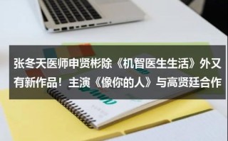 张冬天医师申贤彬除《机智医生生活》外又有新作品！主演《像你的人》与高贤廷合作（张冬天机智的医生生活）